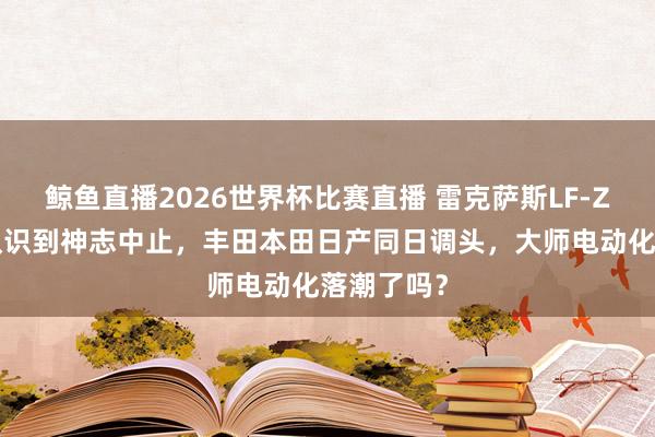 鲸鱼直播2026世界杯比赛直播 雷克萨斯LF-ZC从旗舰认识到神志中止，丰田本田日产同日调头，大师电动化落潮了吗？
