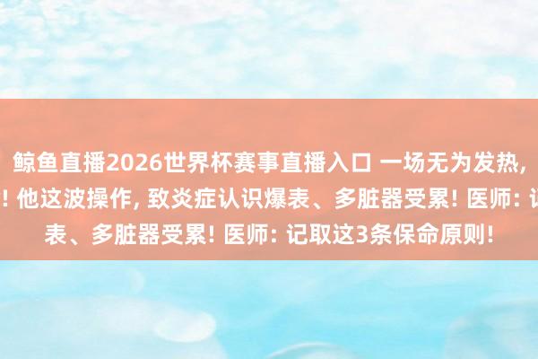 鲸鱼直播2026世界杯赛事直播入口 一场无为发热, 40岁男人差点没命! 他这波操作, 致炎症认识爆表、多脏器受累! 医师: 记取这3条保命原则!
