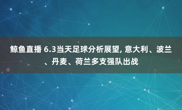 鲸鱼直播 6.3当天足球分析展望, 意大利、波兰、丹麦、荷兰多支强队出战