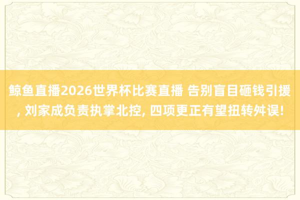 鲸鱼直播2026世界杯比赛直播 告别盲目砸钱引援, 刘家成负责执掌北控, 四项更正有望扭转舛误!