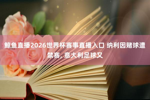 鲸鱼直播2026世界杯赛事直播入口 纳利因赌球遭禁赛, 意大利足球又