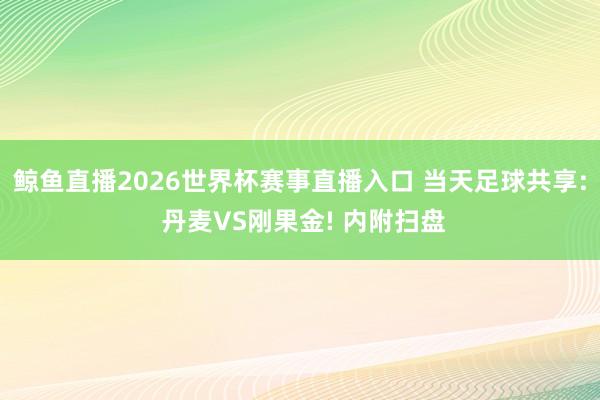 鲸鱼直播2026世界杯赛事直播入口 当天足球共享: 丹麦VS刚果金! 内附扫盘