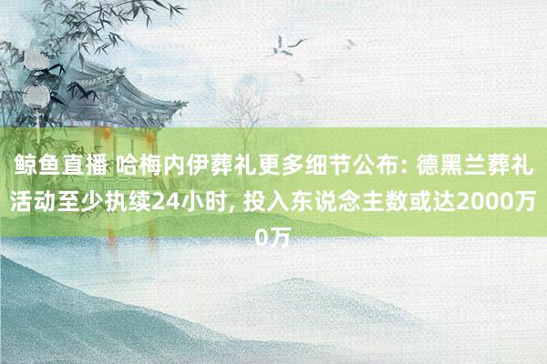 鲸鱼直播 哈梅内伊葬礼更多细节公布: 德黑兰葬礼活动至少执续24小时, 投入东说念主数或达2000万