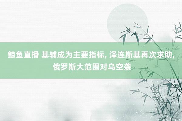 鲸鱼直播 基辅成为主要指标, 泽连斯基再次求助, 俄罗斯大范围对乌空袭
