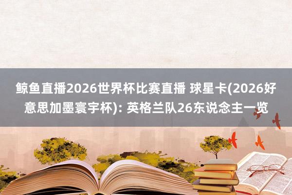 鲸鱼直播2026世界杯比赛直播 球星卡(2026好意思加墨寰宇杯): 英格兰队26东说念主一览