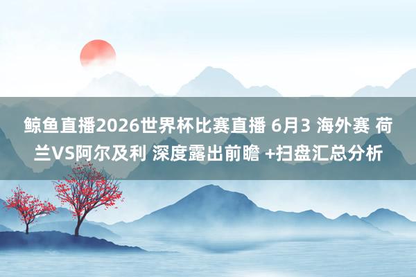 鲸鱼直播2026世界杯比赛直播 6月3 海外赛 荷兰VS阿尔及利 深度露出前瞻 +扫盘汇总分析