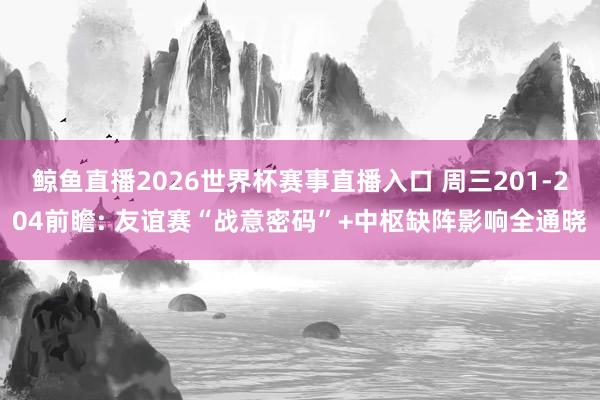 鲸鱼直播2026世界杯赛事直播入口 周三201-204前瞻: 友谊赛“战意密码”+中枢缺阵影响全通晓