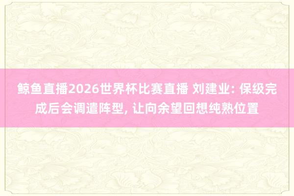 鲸鱼直播2026世界杯比赛直播 刘建业: 保级完成后会调遣阵型, 让向余望回想纯熟位置