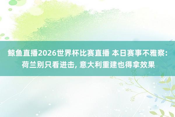 鲸鱼直播2026世界杯比赛直播 本日赛事不雅察: 荷兰别只看进击, 意大利重建也得拿效果