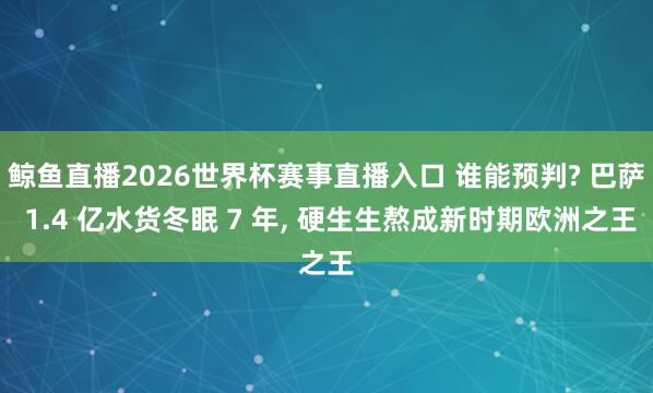 鲸鱼直播2026世界杯赛事直播入口 谁能预判? 巴萨 1.4 亿水货冬眠 7 年, 硬生生熬成新时期欧洲之王