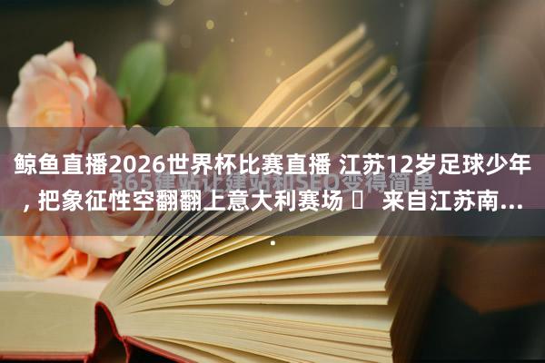 鲸鱼直播2026世界杯比赛直播 江苏12岁足球少年, 把象征性空翻翻上意大利赛场   来自江苏南...