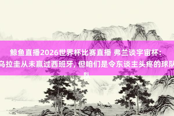 鲸鱼直播2026世界杯比赛直播 弗兰谈宇宙杯: 乌拉圭从未赢过西班牙, 但咱们是令东谈主头疼的球队