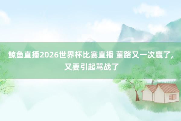 鲸鱼直播2026世界杯比赛直播 董路又一次赢了, 又要引起骂战了