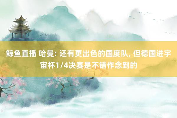 鲸鱼直播 哈曼: 还有更出色的国度队, 但德国进宇宙杯1/4决赛是不错作念到的