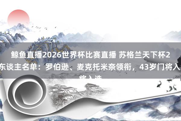 鲸鱼直播2026世界杯比赛直播 苏格兰天下杯26东谈主名单：罗伯逊、麦克托米奈领衔，43岁门将入选