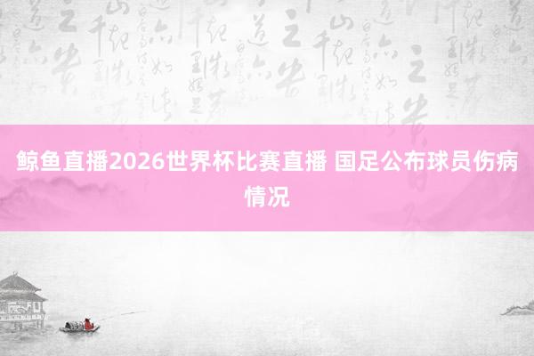 鲸鱼直播2026世界杯比赛直播 国足公布球员伤病情况