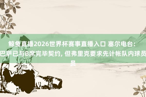 鲸鱼直播2026世界杯赛事直播入口 塞尔电台: 巴萨已与B席完毕契约, 但弗里克要求先计帐队内球员