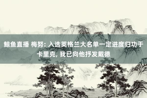 鲸鱼直播 梅努: 入选英格兰大名单一定进度归功于卡里克, 我已向他抒发戴德