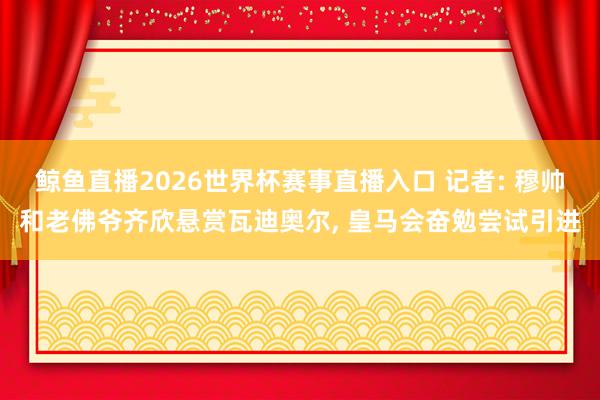 鲸鱼直播2026世界杯赛事直播入口 记者: 穆帅和老佛爷齐欣悬赏瓦迪奥尔, 皇马会奋勉尝试引进