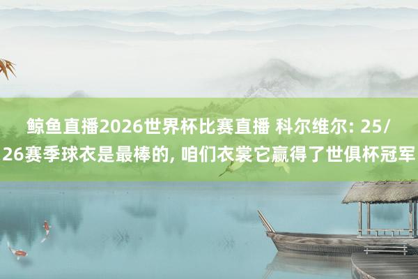 鲸鱼直播2026世界杯比赛直播 科尔维尔: 25/26赛季球衣是最棒的, 咱们衣裳它赢得了世俱杯冠军