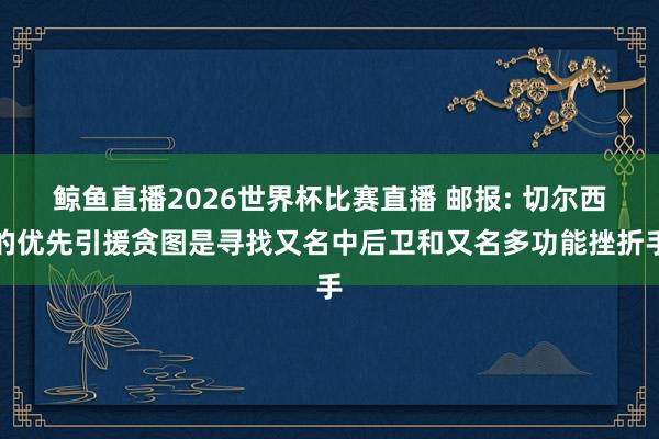 鲸鱼直播2026世界杯比赛直播 邮报: 切尔西的优先引援贪图是寻找又名中后卫和又名多功能挫折手
