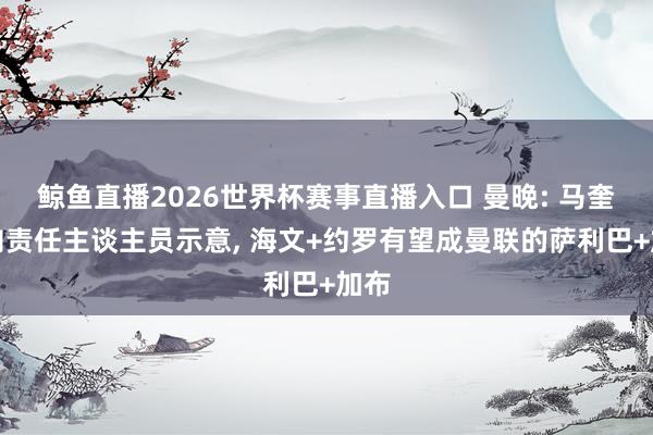 鲸鱼直播2026世界杯赛事直播入口 曼晚: 马奎尔向责任主谈主员示意, 海文+约罗有望成曼联的萨利巴+加布