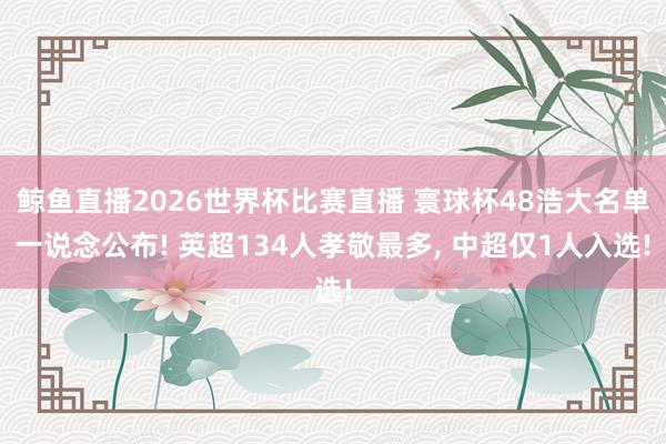 鲸鱼直播2026世界杯比赛直播 寰球杯48浩大名单一说念公布! 英超134人孝敬最多, 中超仅1人入选!