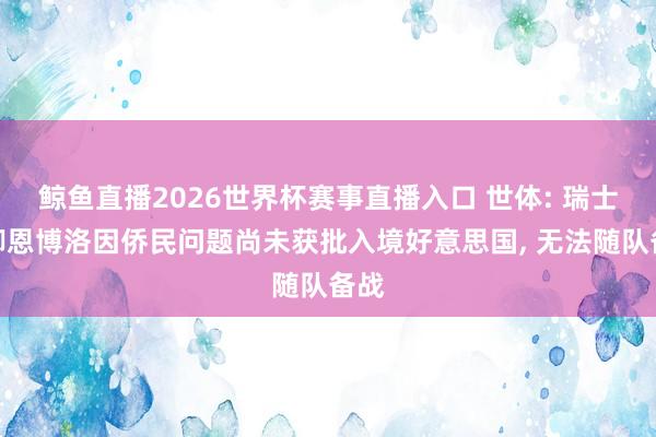 鲸鱼直播2026世界杯赛事直播入口 世体: 瑞士国脚恩博洛因侨民问题尚未获批入境好意思国, 无法随队备战