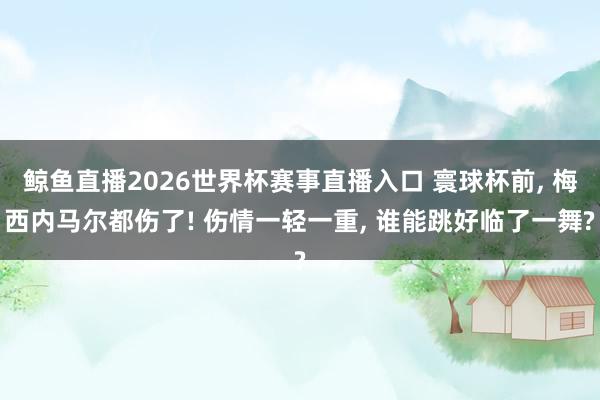鲸鱼直播2026世界杯赛事直播入口 寰球杯前, 梅西内马尔都伤了! 伤情一轻一重, 谁能跳好临了一舞?