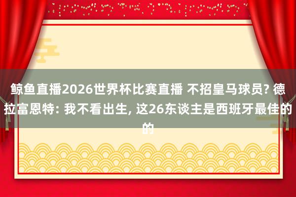 鲸鱼直播2026世界杯比赛直播 不招皇马球员? 德拉富恩特: 我不看出生， 这26东谈主是西班牙最佳的