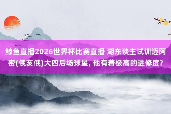 鲸鱼直播2026世界杯比赛直播 湖东谈主试训迈阿密(俄亥俄)大四后场球星, 他有着极高的进修度?