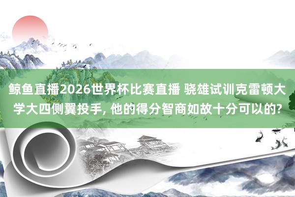 鲸鱼直播2026世界杯比赛直播 骁雄试训克雷顿大学大四侧翼投手， 他的得分智商如故十分可以的?