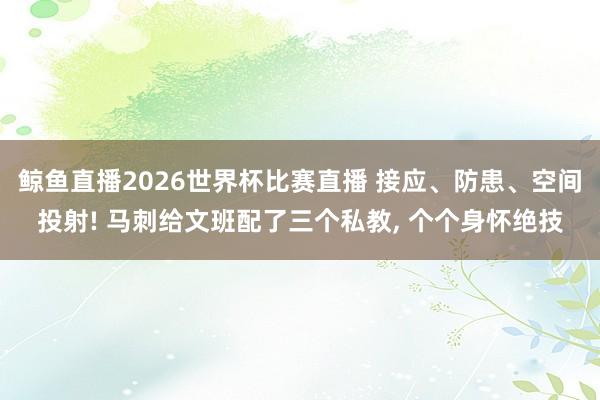 鲸鱼直播2026世界杯比赛直播 接应、防患、空间投射! 马刺给文班配了三个私教, 个个身怀绝技