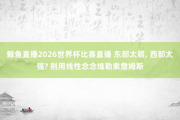 鲸鱼直播2026世界杯比赛直播 东部太弱, 西部太强? 别用线性念念维勒索詹姆斯
