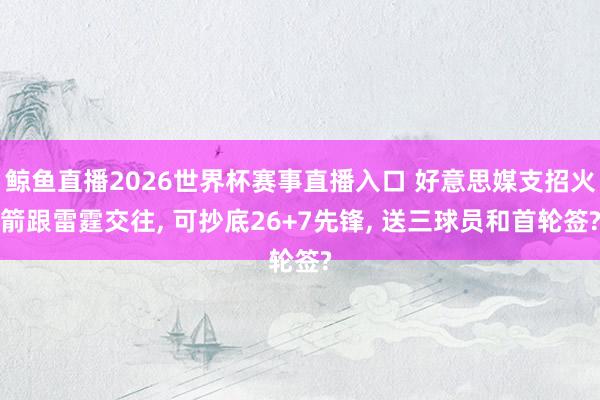 鲸鱼直播2026世界杯赛事直播入口 好意思媒支招火箭跟雷霆交往, 可抄底26+7先锋, 送三球员和首轮签?