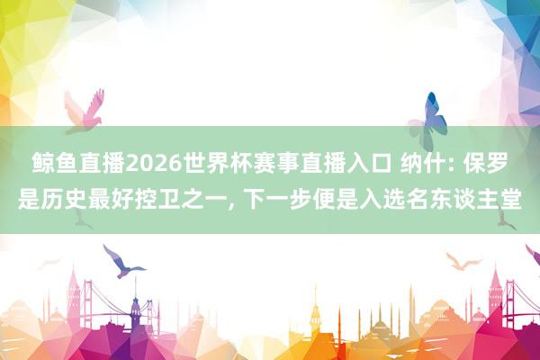 鲸鱼直播2026世界杯赛事直播入口 纳什: 保罗是历史最好控卫之一, 下一步便是入选名东谈主堂