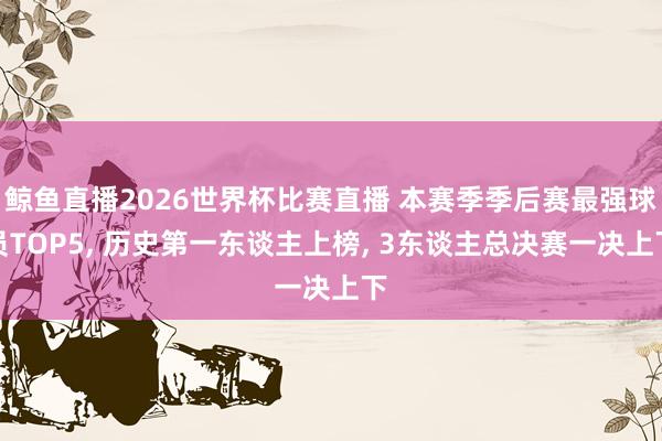 鲸鱼直播2026世界杯比赛直播 本赛季季后赛最强球员TOP5, 历史第一东谈主上榜, 3东谈主总决赛一决上下
