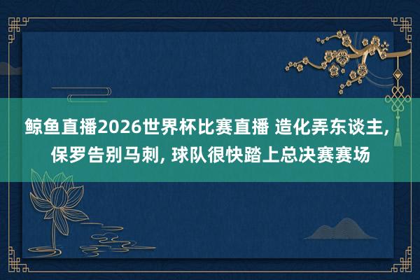 鲸鱼直播2026世界杯比赛直播 造化弄东谈主, 保罗告别马刺, 球队很快踏上总决赛赛场