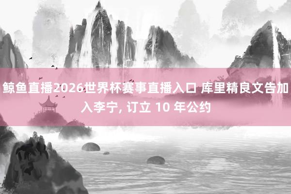 鲸鱼直播2026世界杯赛事直播入口 库里精良文告加入李宁, 订立 10 年公约