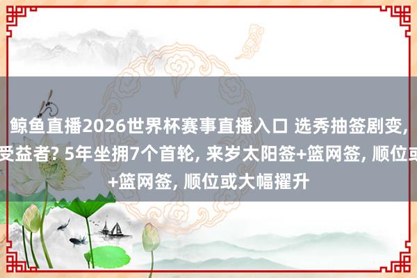 鲸鱼直播2026世界杯赛事直播入口 选秀抽签剧变, 火箭队成受益者? 5年坐拥7个首轮, 来岁太阳签+篮网签, 顺位或大幅擢升