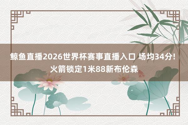 鲸鱼直播2026世界杯赛事直播入口 场均34分! 火箭锁定1米88新布伦森