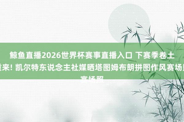 鲸鱼直播2026世界杯赛事直播入口 下赛季卷土重来! 凯尔特东说念主社媒晒塔图姆布朗拼图作风赛场照