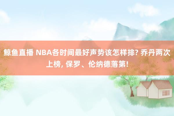 鲸鱼直播 NBA各时间最好声势该怎样排? 乔丹两次上榜, 保罗、伦纳德落第!