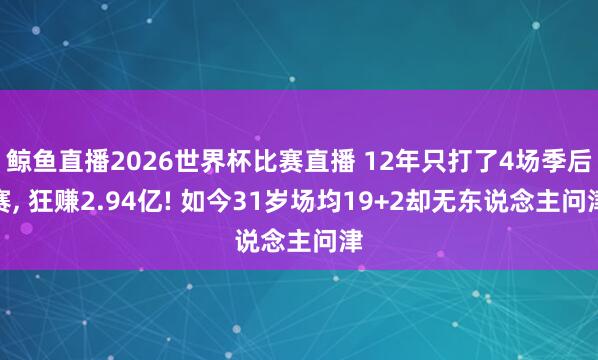 鲸鱼直播2026世界杯比赛直播 12年只打了4场季后赛, 狂赚2.94亿! 如今31岁场均19+2却无东说念主问津