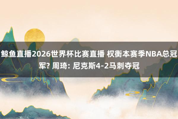 鲸鱼直播2026世界杯比赛直播 权衡本赛季NBA总冠军? 周琦: 尼克斯4-2马刺夺冠