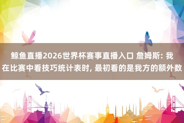 鲸鱼直播2026世界杯赛事直播入口 詹姆斯: 我在比赛中看技巧统计表时, 最初看的是我方的额外数