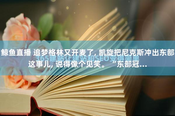 鲸鱼直播 追梦格林又开麦了, 凯旋把尼克斯冲出东部这事儿, 说得像个见笑。 “东部冠...