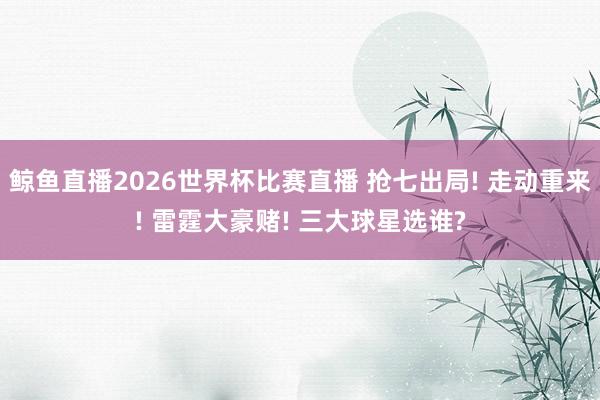 鲸鱼直播2026世界杯比赛直播 抢七出局! 走动重来! 雷霆大豪赌! 三大球星选谁?