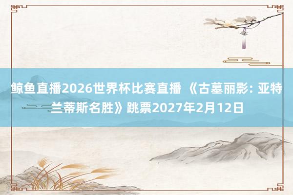 鲸鱼直播2026世界杯比赛直播 《古墓丽影: 亚特兰蒂斯名胜》跳票2027年2月12日
