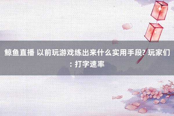 鲸鱼直播 以前玩游戏练出来什么实用手段? 玩家们: 打字速率